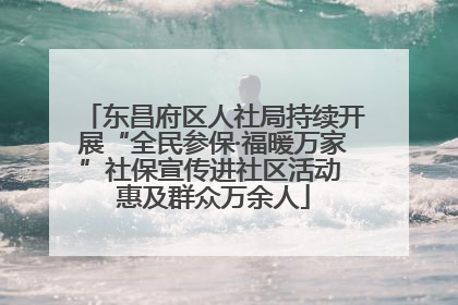 东昌府区人社局持续开展“全民参保·福暖万家”社保宣传进社区活动 惠及群众万余人